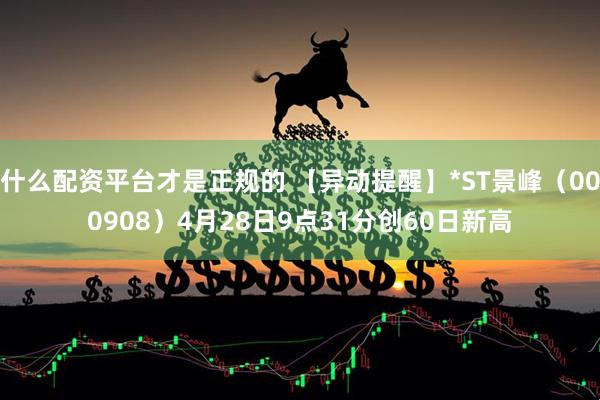 什么配资平台才是正规的 【异动提醒】*ST景峰（000908）4月28日9点31分创60日新高