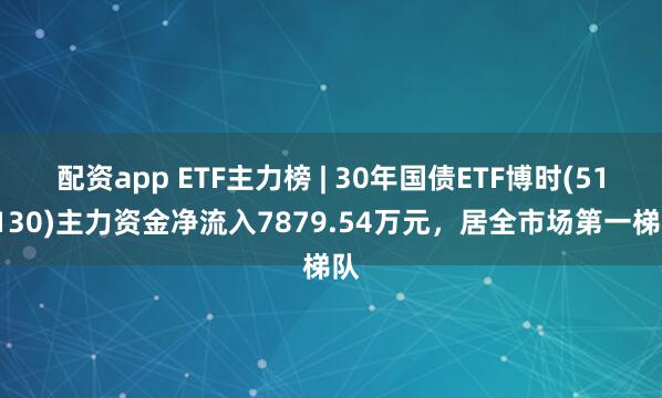 配资app ETF主力榜 | 30年国债ETF博时(511130)主力资金净流入7879.54万元，居全市场第一梯队