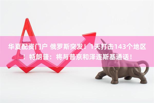 华夏配资门户 俄罗斯突发！1天打击143个地区！特朗普：将与普京和泽连斯基通话！