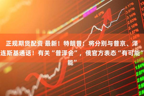 正规期货配资 最新！特朗普：将分别与普京、泽连斯基通话！有关“普泽会”，俄官方表态“有可能”