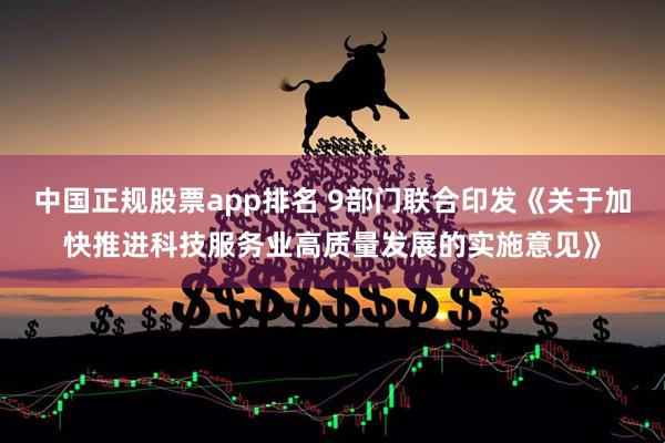 中国正规股票app排名 9部门联合印发《关于加快推进科技服务业高质量发展的实施意见》