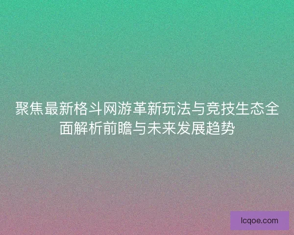 聚焦最新格斗网游革新玩法与竞技生态全面解析前瞻与未来发展趋势