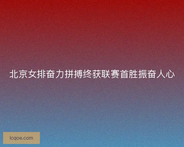 北京女排奋力拼搏终获联赛首胜振奋人心